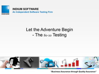INDIUM SOFTWARE
An Independent Software Testing Firm
Let the Adventure Begin
- The 80-20 Testing
“Business Assurance through Quality Assurance”
 