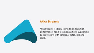 Akka Streams
Akka Streams is library to model and run high-
performance, non-blocking data flows supporting
back-pressure, with concise APIs for Java and
Scala.
 
