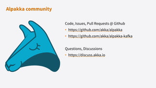 Code, Issues, Pull Requests @ Github
• https://github.com/akka/alpakka
• https://github.com/akka/alpakka-kafka
Questions, Discussions
• https://discuss.akka.io
Alpakka community
 