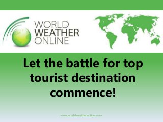 Let the battle for top
tourist destination
commence!
www.worldweatheronline.com

 