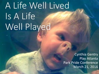 A Life Well Lived
Is A Life
Well Played
Cynthia Gentry
Play Atlanta
Park Pride Conference
March 21, 2016
 