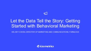Let the Data Tell the Story: Getting
Started with Behavioral Marketing
KELSEY COHEN, DIRECTOR OF MARKETING AND COMMUNICATIONS, FARMLOGS
 