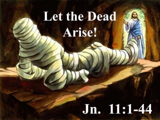 Let the Dead
Arise!
Jn. 11:1-44
 