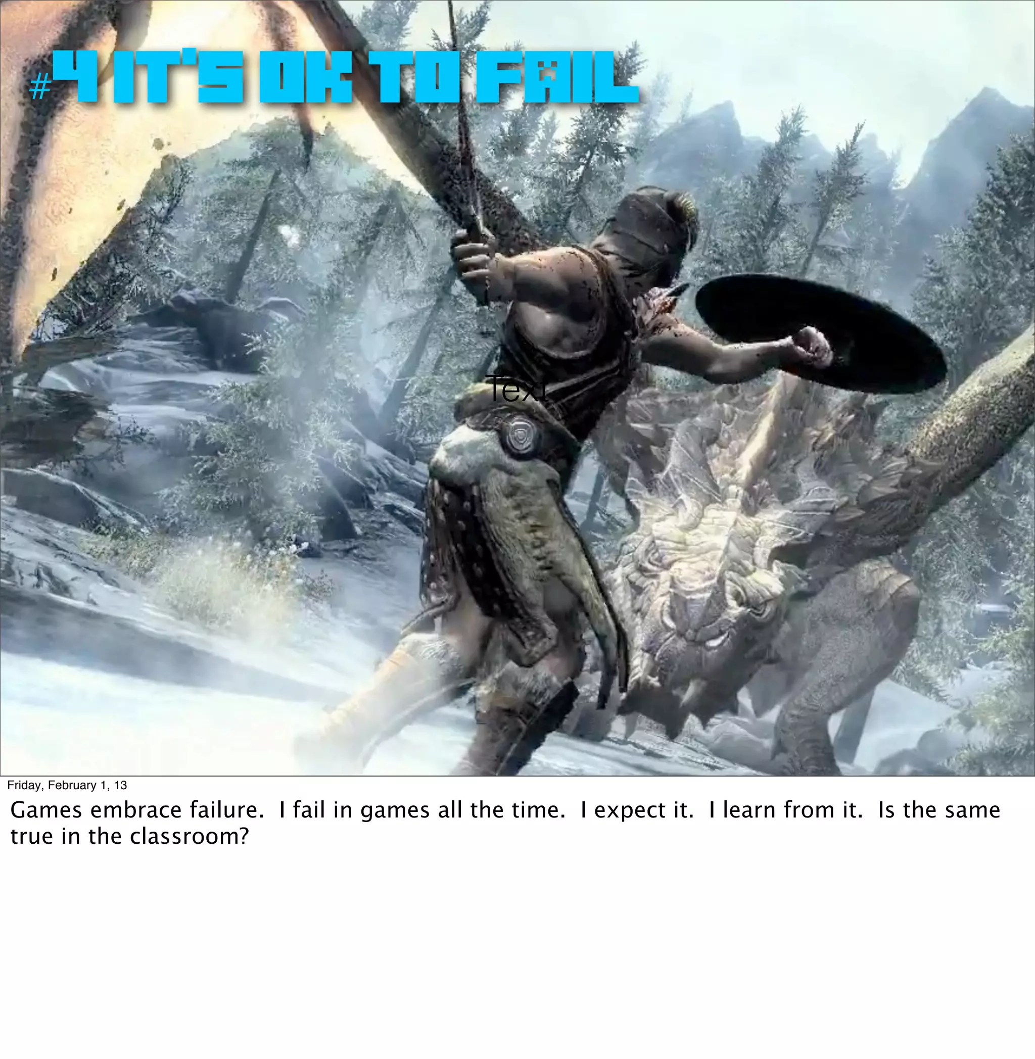 #4 IT’S OK TO FAIL




                                             Text




Friday, February 1, 13

Games embrace failure. I fail in games all the time. I expect it. I learn from it. Is the same
true in the classroom?
 