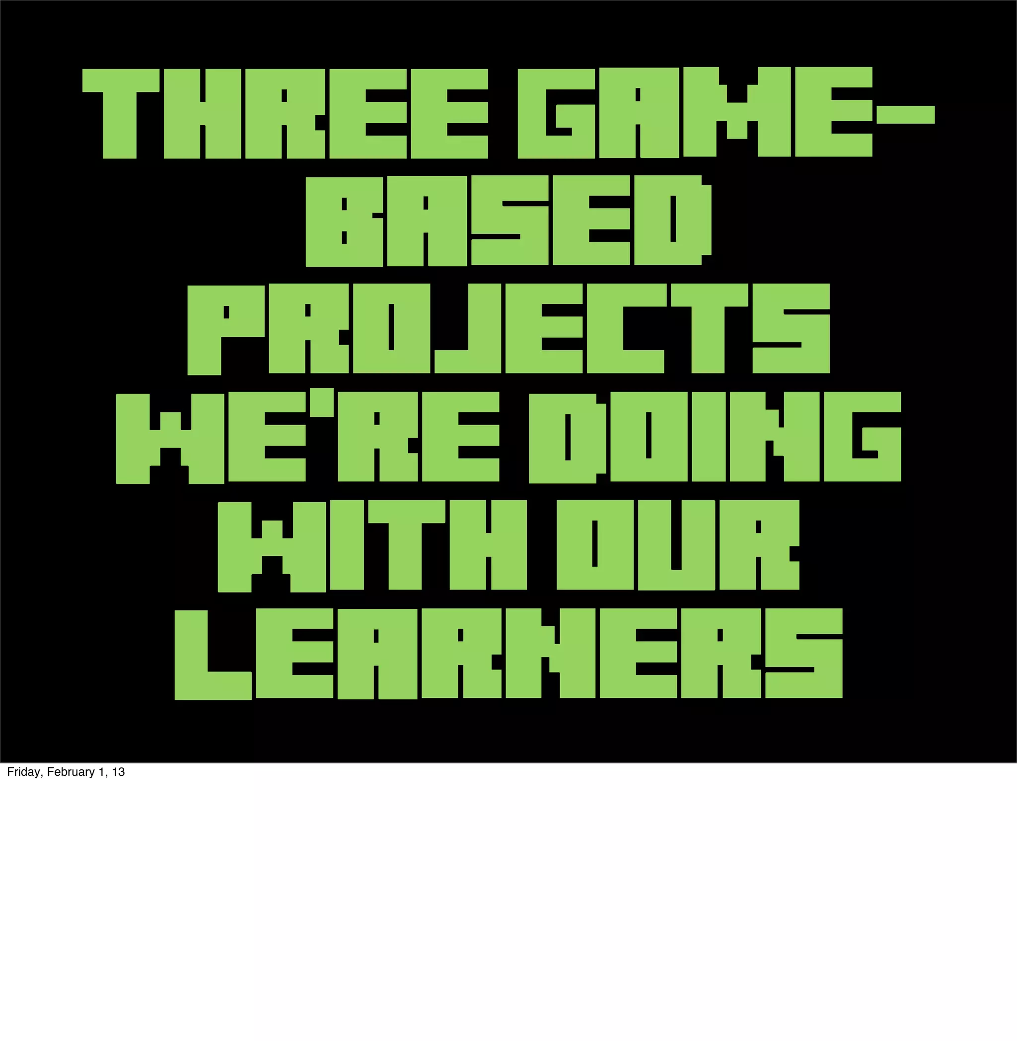 THREE Game-
                          Based
                         Projects
                   We’re Doing
                         With our
                         Learners
Friday, February 1, 13
 