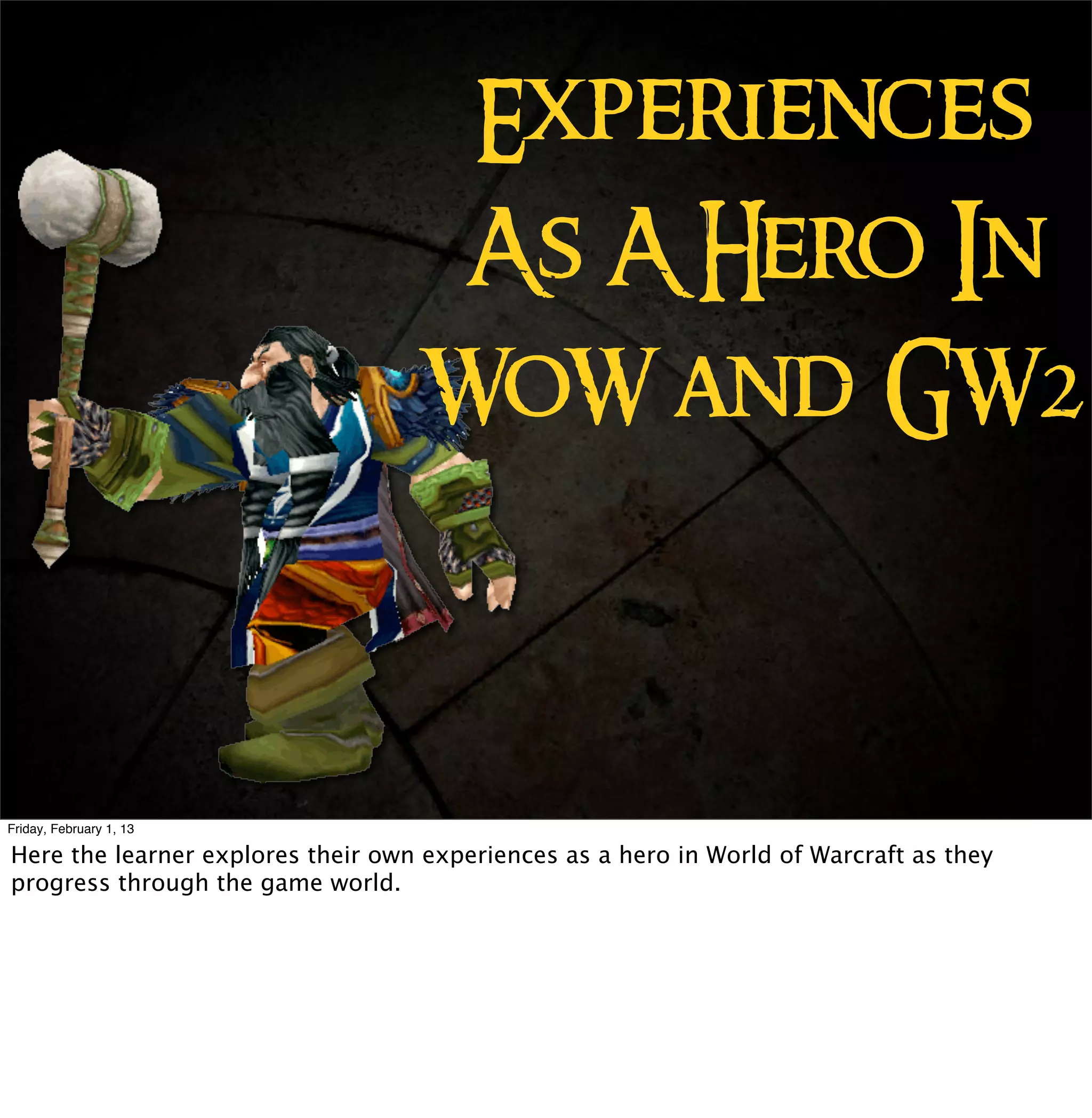 Experiences
                                    As A Hero In
                                   WoW and GW2



Friday, February 1, 13

Here the learner explores their own experiences as a hero in World of Warcraft as they
progress through the game world.
 