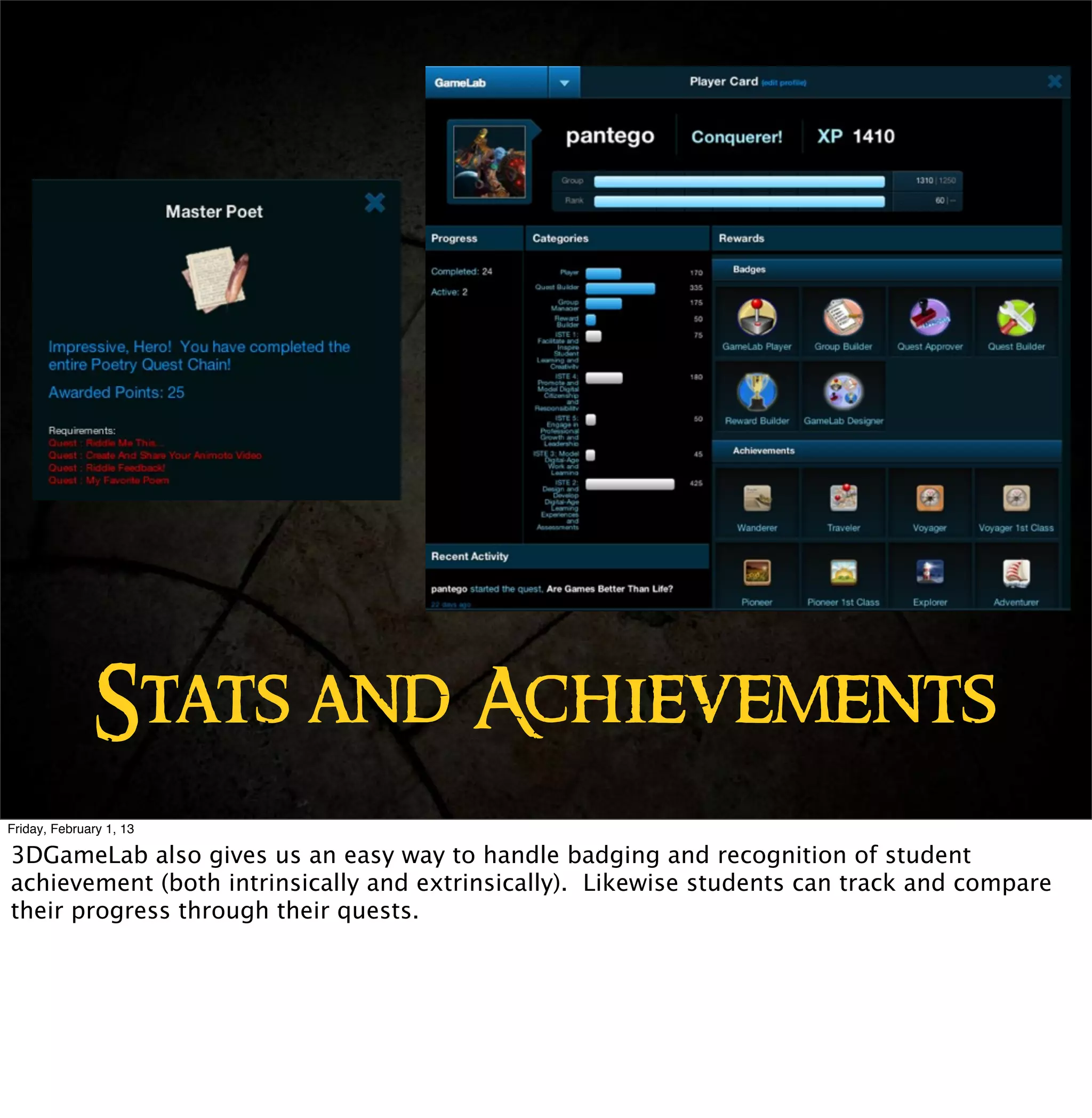 Stats and Achievements
Friday, February 1, 13

3DGameLab also gives us an easy way to handle badging and recognition of student
achievement (both intrinsically and extrinsically). Likewise students can track and compare
their progress through their quests.
 