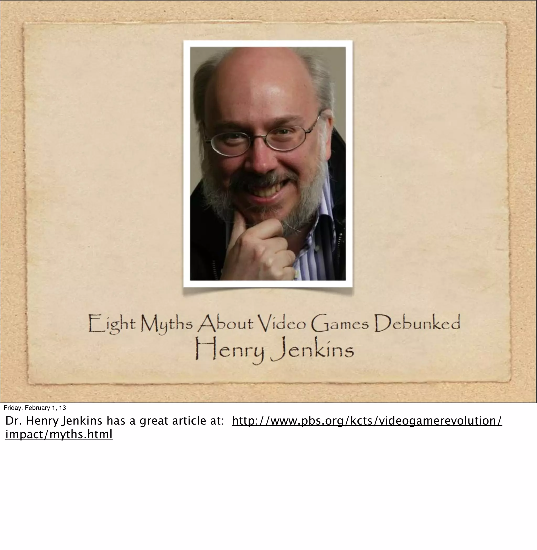 Friday, February 1, 13

Dr. Henry Jenkins has a great article at: http://www.pbs.org/kcts/videogamerevolution/
impact/myths.html
 