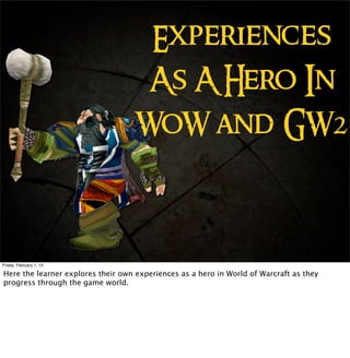Experiences
                                    As A Hero In
                                   WoW and GW2



Friday, February 1, 13

Here the learner explores their own experiences as a hero in World of Warcraft as they
progress through the game world.
 
