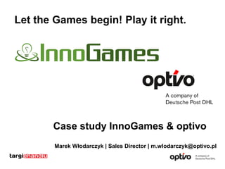 Marek Włodarczyk | Sales Director | m.wlodarczyk@optivo.pl
Let the Games begin! Play it right.
Case study InnoGames & optivo
 