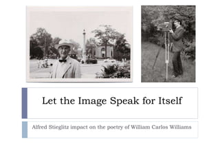 Let the Image Speak for Itself
Alfred Stieglitz impact on the poetry of William Carlos Williams
 