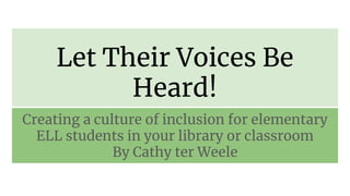 Let Their Voices Be
Heard!
Creating a culture of inclusion for elementary
ELL students in your library or classroom
By Cathy ter Weele
 