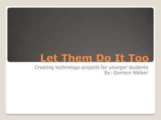 Let Them Do It Too
Creating technology projects for younger students
                               By: Garrece Walker
 