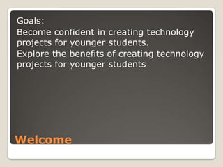 Goals:
Become confident in creating technology
projects for younger students.
Explore the benefits of creating technology
projects for younger students




Welcome
 