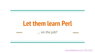 andrew@geekuni.com TPC 2018
Let them learn Perl
… on the job?
 