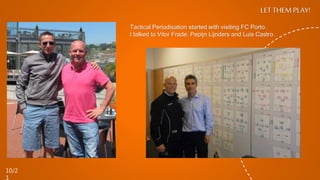 Tactical Periodisation started with visiting FC Porto.
I talked to Vitor Frade, Pepijn Lijnders and Luis Castro.
LET THEM PLAY!
10/2
1
 