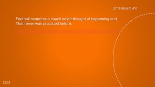 LET THEM PLAY!
12/21
https://www.youtube.com/watch?v=pbGw_ODwPvU
Football moments a coach never thought of happening and
That never was practiced before.
 