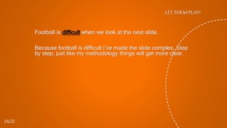 Football is difficult when we look at the next slide.
Because football is difficult I’ve made the slide complex. Step
by step, just like my methodology things will get more clear.
LET THEM PLAY!
14/21
 