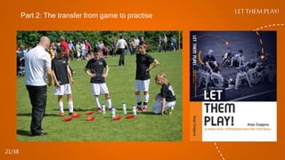 LET THEM PLAY!
21/38
Part 2: The transfer from game to practise
 