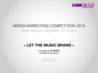 THE MUSIC AGENCY

MIDEM MARKETING COMPETITION 2015
Best use or integration of music
« LET THE MUSIC BRAND »
Campaign for BY MUSIC
audiobranding agency
Paris, France
March 3rd, 2015
 