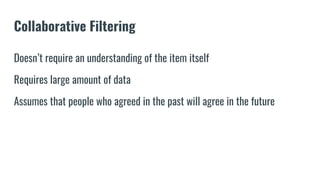 Collaborative Filtering
Doesn’t require an understanding of the item itself
Requires large amount of data
Assumes that people who agreed in the past will agree in the future
 
