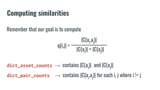 Computing similarities
|C(ai
)| + |C(aj
)|
|C(ai
,aj
)|
q(i,j) =
Remember that our goal is to compute
dict_asset_counts → contains |C(ai
)| and |C(aj
)|
dict_pair_counts → contains |C(ai
,aj
)| for each i, j where i != j
 
