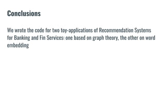 Conclusions
We wrote the code for two toy-applications of Recommendation Systems
for Banking and Fin Services: one based on graph theory, the other on word
embedding
 