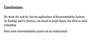 Conclusions
We wrote the code for two toy-applications of Recommendation Systems
for Banking and Fin Services: one based on graph theory, the other on word
embedding
Many more recommendation system can be implemented
 