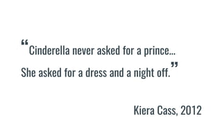 “Cinderella never asked for a prince...
She asked for a dress and a night off.”
Kiera Cass, 2012
 