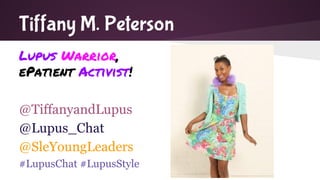 Tiffany M. Peterson 
Lupus Warrior, 
ePatient Activist! 
@TiffanyandLupus 
@Lupus_Chat 
@SleYoungLeaders 
#LupusChat #LupusStyle 
 