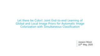 Let there be Color!: Joint End-to-end Learning of
Global and Local Image Priors for Automatic Image
Colorization with Simultaneous Classification
Joowon Moon
22th
May, 2020
 