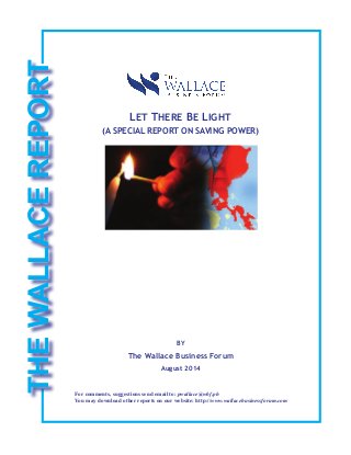 LET THERE BE LIGHT
(A SPECIAL REPORT ON SAVING POWER)
BY
The Wallace Business Forum
August 2014
THEWALLACEREPORT
For comments, suggestions send email to: pwallace@wbf.ph
You may download other reports on our website: http://www.wallacebusinessforum.com
 