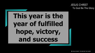 This year is the
year of fulfilled
hope, victory,
and success
JESUS CHRIST
To God Be The Glory
© JESUS CHRIST TO GOD BE THE GLORY
 