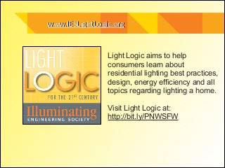 www.IESLightLogic.orgwww.IESLightLogic.org
Light Logic aims to help
consumers learn about
residential lighting best practices,
design, energy efficiency and all
topics regarding lighting a home.
!
Visit Light Logic at:
http://bit.ly/PNWSFW
 
