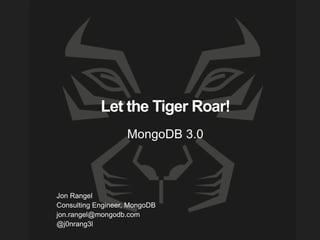 Let the Tiger Roar!
MongoDB 3.0
Jon Rangel
Consulting Engineer, MongoDB
jon.rangel@mongodb.com
@j0nrang3l
 