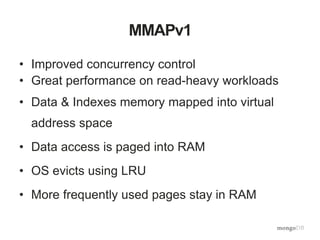 MMAPv1
• Improved concurrency control
• Great performance on read-heavy workloads
• Data & Indexes memory mapped into virtual
address space
• Data access is paged into RAM
• OS evicts using LRU
• More frequently used pages stay in RAM
 