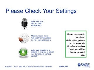 Los Angeles | London | New Delhi | Singapore | Washington DC | Melbourne #SAGETalks
Make sure your
volume is set
appropriately
Make sure you have
followed the instructions
on your keypad properly
Make sure everything is
plugged in properly to assure
your devices are working
correctly
If you have audio
or visual
difficulties, please
let us know via
the Question box
and we will be
happy to assist
you.
Please Check Your Settings
 