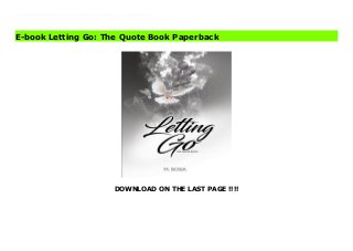 DOWNLOAD ON THE LAST PAGE !!!!
Download Here https://ebooklibrary.solutionsforyou.space/?book=0995153361 Letting Go: The Quote Book is M. Sosa's fourth book, filled with deep and emotional quotes regarding breakups and moving on. She shares her past experiences, in hopes of relieving the pain you're going through. When you're having a hard time letting go, you want to hear the right words that will soothe your heartache and that's exactly what M. Sosa does in her newest adventure. She fills the void and brings you through a journey from "Past" to "Present", making sure to guide you towards greener pastures. If you're going through a break up or looking for a little inspiration to move on, this book will be a great addition to your collection. Download Online PDF Letting Go: The Quote Book Download PDF Letting Go: The Quote Book Download Full PDF Letting Go: The Quote Book
E-book Letting Go: The Quote Book Paperback
 