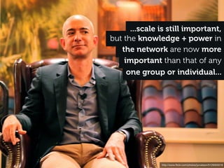 ...scale is still important,
but the knowledge + power in
   the network are now more
    important than that of any
     one group or individual...




               http://www.ﬂickr.com/photos/jurvetson/5129303018
 