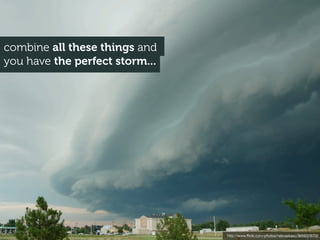 combine all these things and
you have the perfect storm...




                                http://www.ﬂickr.com/photos/nebraskasc/3659328702
 