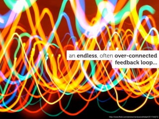 an endless, often over-connected
                  feedback loop...




               http://www.ﬂickr.com/photos/randysonofrobert/311744213
 
