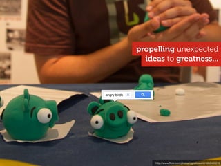 propelling unexpected
                ideas to greatness...



angry birds




                   http://www.ﬂickr.com/photos/yghelloworld/4965465016
 