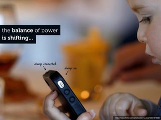 the balance of power
is shifting...



           always connected
                              always on




                                          http://www.ﬂickr.com/photos/jenny-pics/5661879987
 