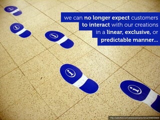 we can no longer expect customers
      to interact with our creations
            in a linear, exclusive, or
              predictable manner...




                  http://www.ﬂickr.com/photos/arenamontanus/3496433929
 