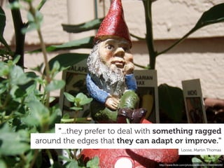 "...they prefer to deal with something ragged
around the edges that they can adapt or improve."
                                                 Loose, Martin Thomas


                                 http://www.ﬂickr.com/photos/emerson12/2682480262
 