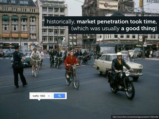 historically, market penetration took time,
                         (which was usually a good thing)




trafﬁc 1963




                                       http://www.ﬂickr.com/photos/tigerzombie/5173624489
 