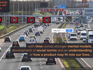 trafﬁc 2011




         with time comes stronger mental models,
development of social norms and an understanding
          of how a product may ﬁt into our lives...



                                        http://www.ﬂickr.com/photos/highwaysagency/4542411761
 