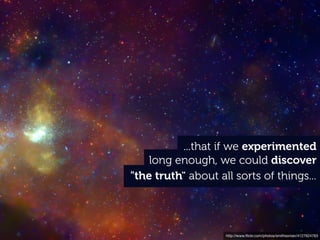 ...that if we experimented
    long enough, we could discover
"the truth" about all sorts of things...




                    http://www.ﬂickr.com/photos/smithsonian/4127624763
 