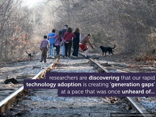 researchers are discovering that our rapid
technology adoption is creating 'generation gaps'
            at a pace that was once unheard of...



                                 http://www.ﬂickr.com/photos/wwworks/3156948184
 