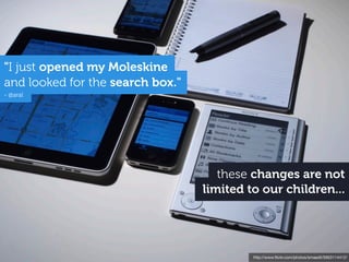 "I just opened my Moleskine
and looked for the search box."
- @aral




                                     these changes are not
                                  limited to our children...




                                           http://www.ﬂickr.com/photos/smaedli/5953114412/
 